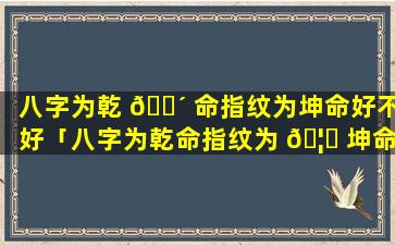 八字为乾 🐴 命指纹为坤命好不好「八字为乾命指纹为 🦈 坤命好不好呢」